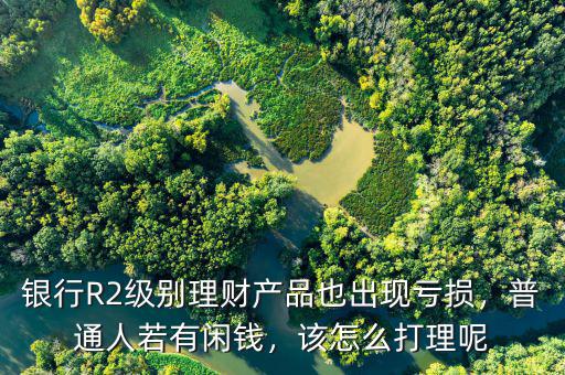 銀行R2級別理財產(chǎn)品也出現(xiàn)虧損，普通人若有閑錢，該怎么打理呢