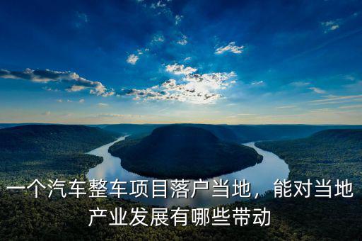 一個汽車整車項目落戶當地，能對當地產業(yè)發(fā)展有哪些帶動