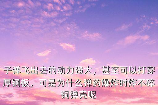 子彈飛出去的動力強(qiáng)大，甚至可以打穿厚鋼板，可是為什么彈藥爆炸時(shí)炸不碎銅彈殼呢