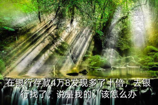 在銀行存款4萬8發(fā)現多了十倍，去銀行找了，說是我的，該怎么辦
