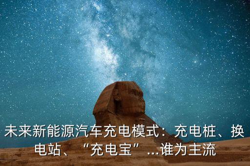 未來(lái)新能源汽車充電模式：充電樁、換電站、“充電寶”…誰(shuí)為主流