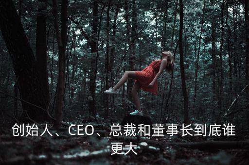 創(chuàng)始人、CEO、總裁和董事長到底誰更大
