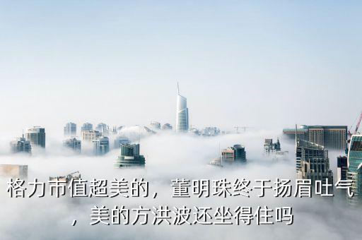 格力市值超美的，董明珠終于揚(yáng)眉吐氣，美的方洪波還坐得住嗎