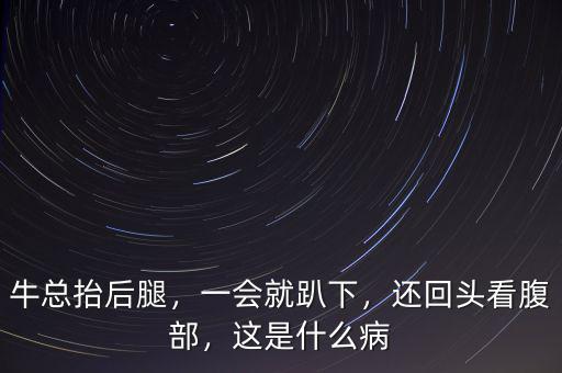 ?？偺Ш笸龋粫?huì)就趴下，還回頭看腹部，這是什么病