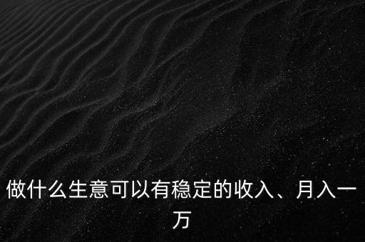 做什么生意可以有穩(wěn)定的收入、月入一萬