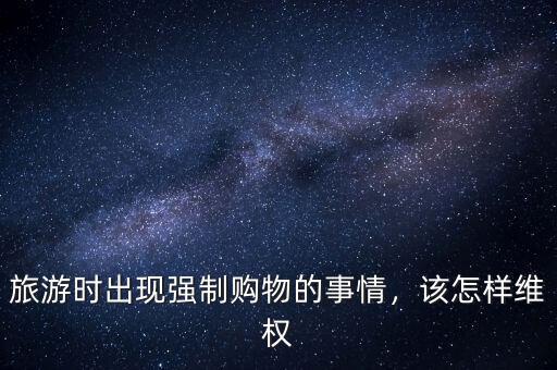 旅游時出現(xiàn)強制購物的事情，該怎樣維權