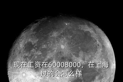 現(xiàn)在工資在60008000，在上海過的會(huì)怎么樣