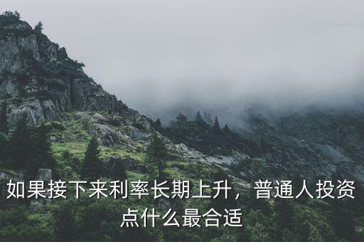 如果接下來利率長期上升，普通人投資點(diǎn)什么最合適