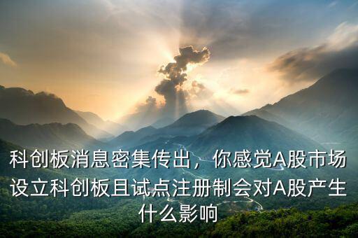 科創(chuàng)板消息密集傳出，你感覺A股市場(chǎng)設(shè)立科創(chuàng)板且試點(diǎn)注冊(cè)制會(huì)對(duì)A股產(chǎn)生什么影響