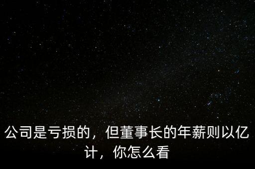 公司是虧損的，但董事長的年薪則以億計，你怎么看