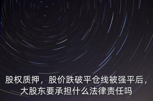 股權(quán)質(zhì)押，股價(jià)跌破平倉線被強(qiáng)平后，大股東要承擔(dān)什么法律責(zé)任嗎
