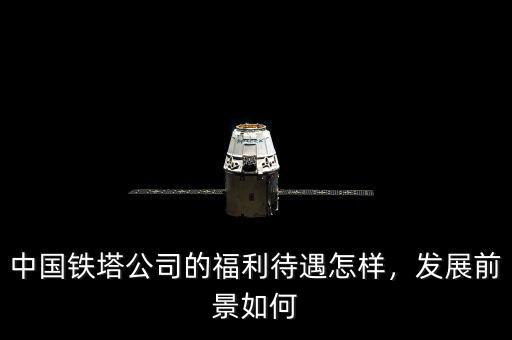 中國(guó)鐵塔公司的福利待遇怎樣，發(fā)展前景如何