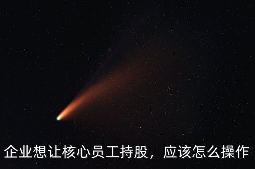 企業(yè)想讓核心員工持股，應(yīng)該怎么操作
