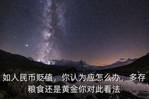 如人民幣貶值，你認(rèn)為應(yīng)怎么辦，多存糧食還是黃金你對(duì)此看法