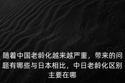 隨著中國(guó)老齡化越來(lái)越嚴(yán)重，帶來(lái)的問(wèn)題有哪些與日本相比，中日老齡化區(qū)別主要在哪