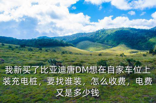我新買了比亞迪唐DM想在自家車位上裝充電樁，要找誰裝，怎么收費，電費又是多少錢