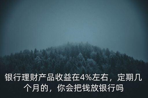 銀行理財產(chǎn)品收益在4%左右，定期幾個月的，你會把錢放銀行嗎