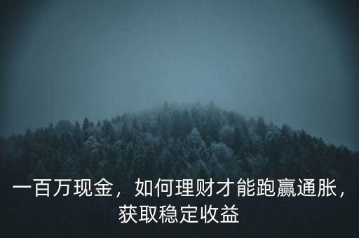 一百萬現(xiàn)金，如何理財才能跑贏通脹，獲取穩(wěn)定收益