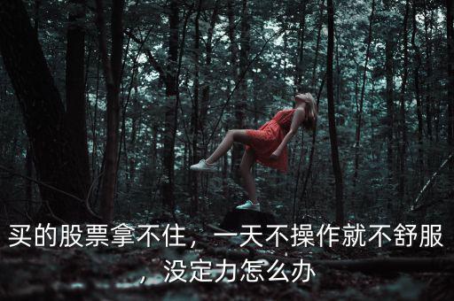 買的股票拿不住，一天不操作就不舒服，沒定力怎么辦