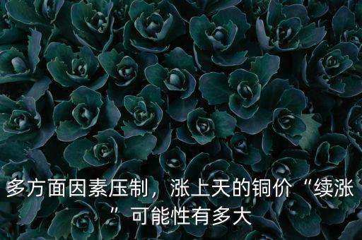 多方面因素壓制，漲上天的銅價(jià)“續(xù)漲”可能性有多大