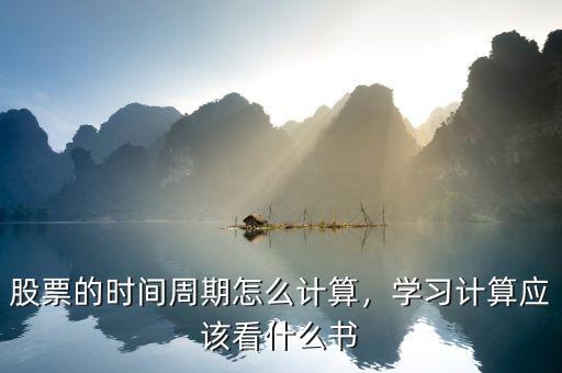 股票的時(shí)間周期怎么計(jì)算，學(xué)習(xí)計(jì)算應(yīng)該看什么書