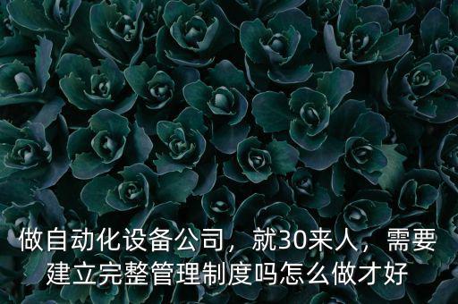 做自動化設(shè)備公司，就30來人，需要建立完整管理制度嗎怎么做才好