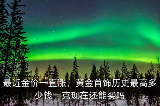 最近金價一直漲，黃金首飾歷史最高多少錢一克現(xiàn)在還能買嗎