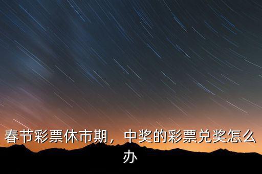 春節(jié)彩票休市期，中獎的彩票兌獎怎么辦