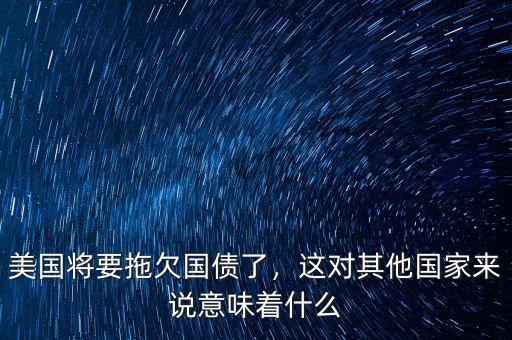 美國將要拖欠國債了，這對其他國家來說意味著什么