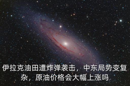 伊拉克油田遭炸彈襲擊，中東局勢變復雜，原油價格會大幅上漲嗎