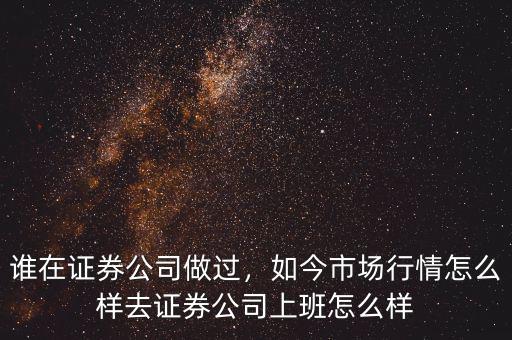 誰在證券公司做過，如今市場行情怎么樣去證券公司上班怎么樣