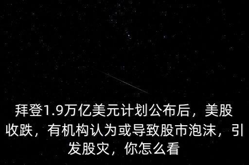 拜登1.9萬億美元計劃公布后，美股收跌，有機構(gòu)認(rèn)為或?qū)е鹿墒信菽l(fā)股災(zāi)，你怎么看