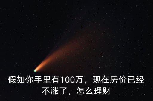 假如你手里有100萬，現(xiàn)在房價(jià)已經(jīng)不漲了，怎么理財(cái)