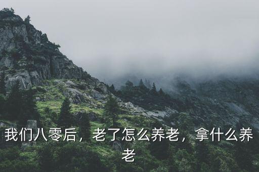 我們八零后，老了怎么養(yǎng)老，拿什么養(yǎng)老