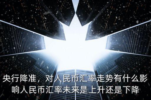 央行降準(zhǔn)，對(duì)人民幣匯率走勢(shì)有什么影響人民幣匯率未來是上升還是下降