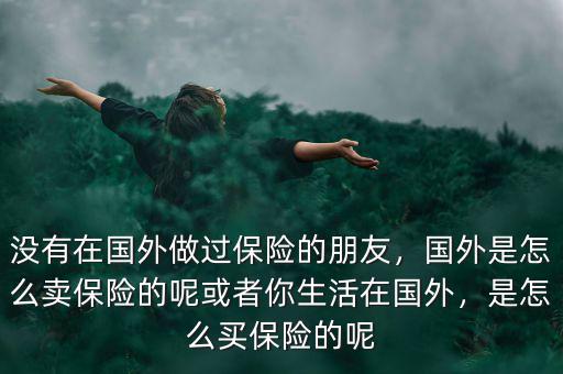 沒有在國外做過保險的朋友，國外是怎么賣保險的呢或者你生活在國外，是怎么買保險的呢