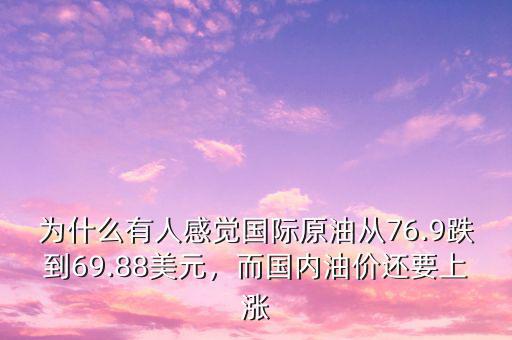 為什么有人感覺(jué)國(guó)際原油從76.9跌到69.88美元，而國(guó)內(nèi)油價(jià)還要上漲