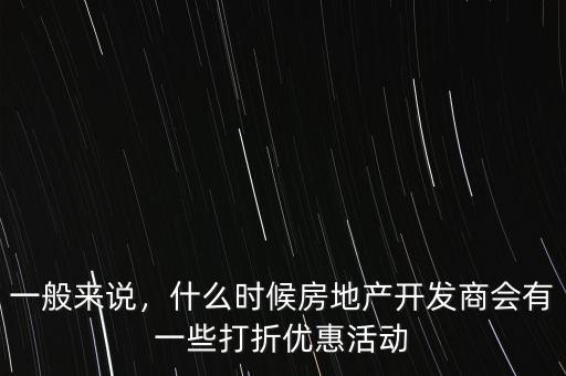 一般來說，什么時候房地產(chǎn)開發(fā)商會有一些打折優(yōu)惠活動