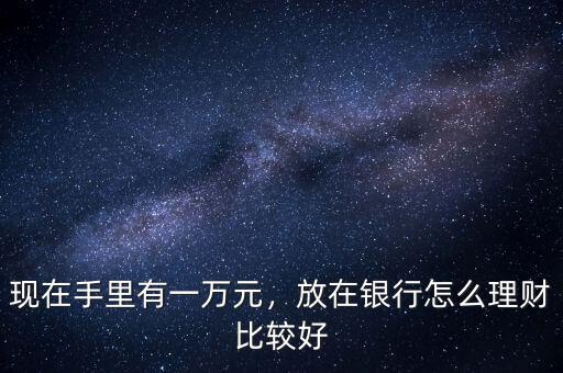 現(xiàn)在手里有一萬(wàn)元，放在銀行怎么理財(cái)比較好