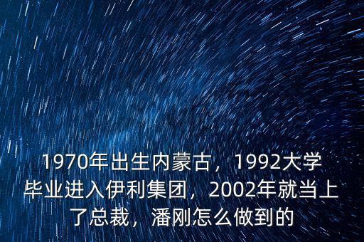 1970年出生內(nèi)蒙古，1992大學(xué)畢業(yè)進入伊利集團，2002年就當(dāng)上了總裁，潘剛怎么做到的