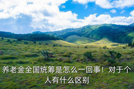 養(yǎng)老金全國統(tǒng)籌是怎么一回事！對于個人有什么區(qū)別