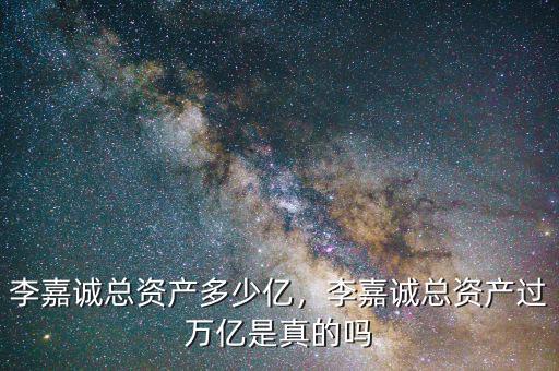李嘉誠總資產多少億，李嘉誠總資產過萬億是真的嗎