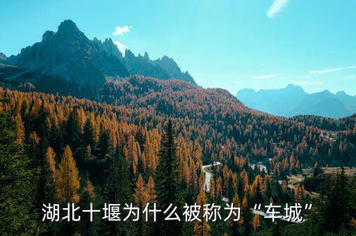 湖北十堰為什么被稱(chēng)為“車(chē)城”