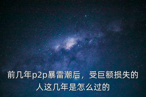 前幾年p2p暴雷潮后，受巨額損失的人這幾年是怎么過的
