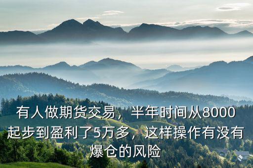 有人做期貨交易，半年時(shí)間從8000起步到盈利了5萬多，這樣操作有沒有爆倉的風(fēng)險(xiǎn)