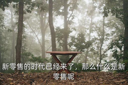 新零售的時(shí)代已經(jīng)來了，那么什么是新零售呢