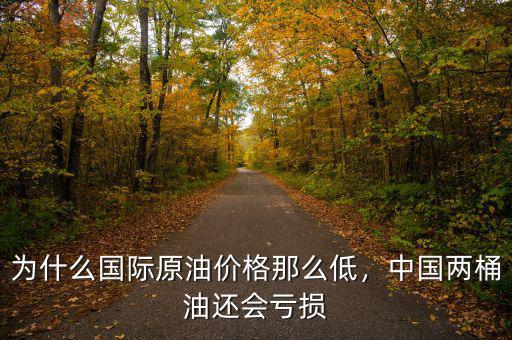 為什么國際原油價格那么低，中國兩桶油還會虧損