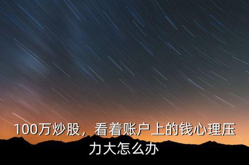 100萬炒股，看著賬戶上的錢心理壓力大怎么辦