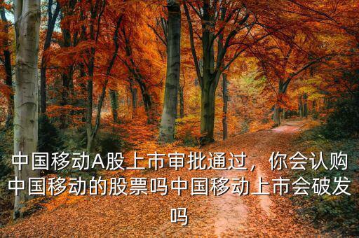 中國(guó)移動(dòng)A股上市審批通過(guò)，你會(huì)認(rèn)購(gòu)中國(guó)移動(dòng)的股票嗎中國(guó)移動(dòng)上市會(huì)破發(fā)嗎