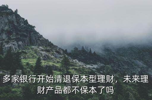 多家銀行開始清退保本型理財(cái)，未來理財(cái)產(chǎn)品都不保本了嗎